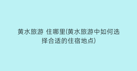 黄水旅游 住哪里(黄水旅游中如何选择合适的住宿地点)